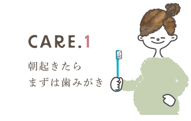 CARE.1：朝起きたらまずは歯みがき